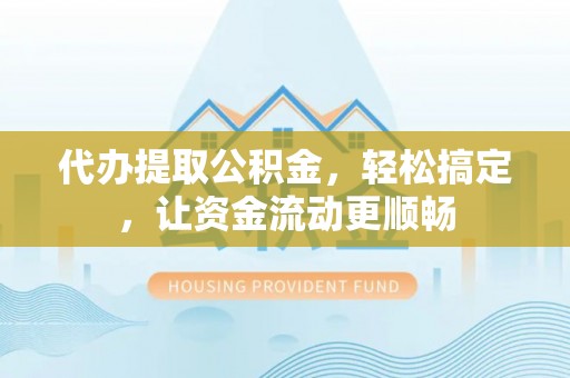 七星关代办提取公积金，轻松搞定，让资金流动更顺畅