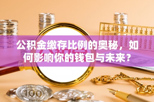 七星关公积金缴存比例的奥秘，如何影响你的钱包与未来？
