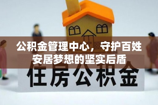 七星关公积金管理中心，守护百姓安居梦想的坚实后盾