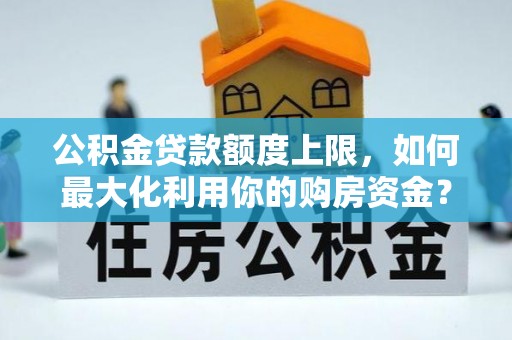 七星关公积金贷款额度上限，如何最大化利用你的购房资金？