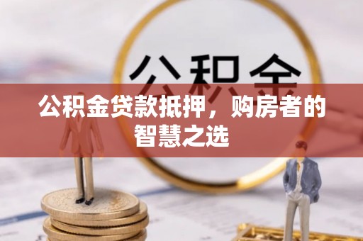 七星关公积金贷款抵押，购房者的智慧之选