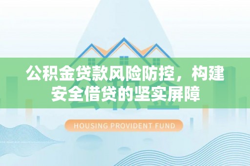 七星关公积金贷款风险防控，构建安全借贷的坚实屏障