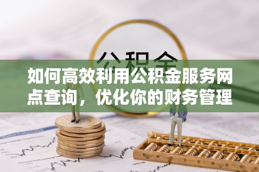 七星关如何高效利用公积金服务网点查询，优化你的财务管理