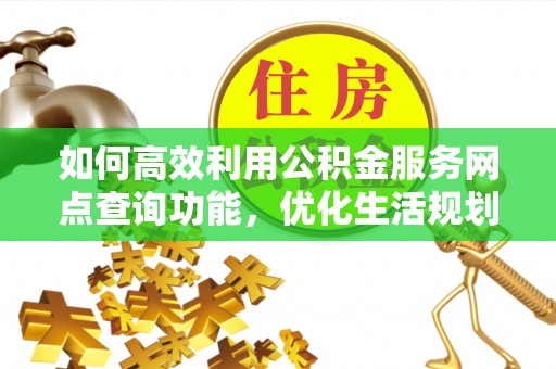 七星关如何高效利用公积金服务网点查询功能，优化生活规划