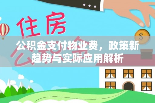 七星关公积金支付物业费，政策新趋势与实际应用解析