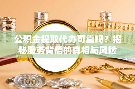 七星关公积金提取代办可靠吗？揭秘服务背后的真相与风险