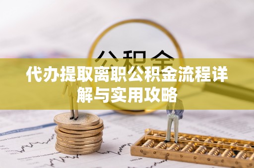 七星关代办提取离职公积金流程详解与实用攻略