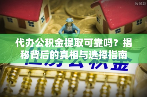 七星关代办公积金提取可靠吗？揭秘背后的真相与选择指南