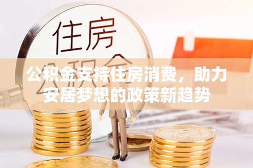 七星关公积金支持住房消费，助力安居梦想的政策新趋势