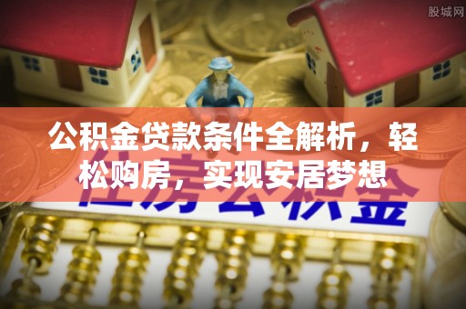 七星关公积金贷款条件全解析，轻松购房，实现安居梦想