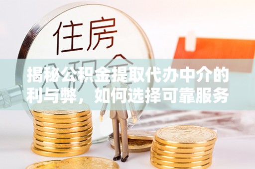 七星关揭秘公积金提取代办中介的利与弊，如何选择可靠服务？