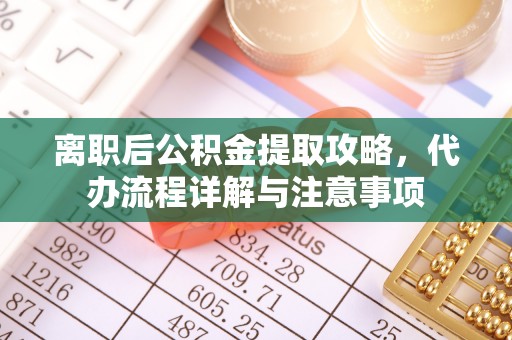 七星关离职后公积金提取攻略，代办流程详解与注意事项