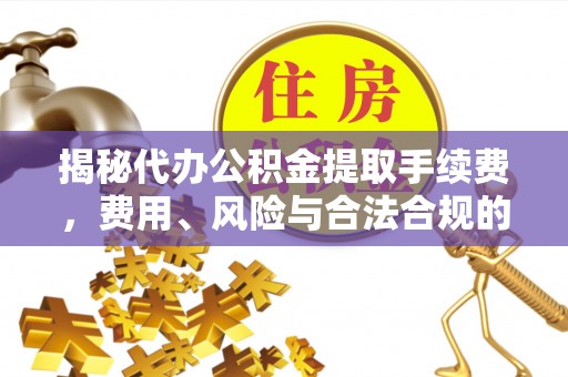 七星关揭秘代办公积金提取手续费，费用、风险与合法合规的全解析