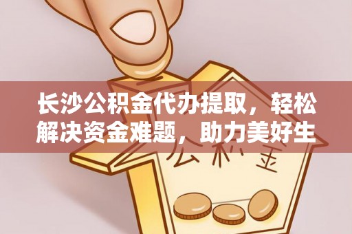 七星关长沙公积金代办提取，轻松解决资金难题，助力美好生活