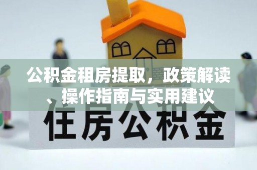 七星关公积金租房提取，政策解读、操作指南与实用建议