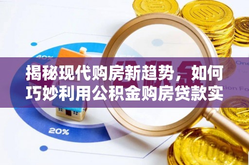 七星关揭秘现代购房新趋势，如何巧妙利用公积金购房贷款实现梦想家园