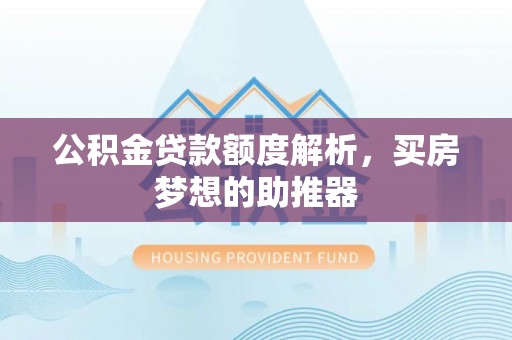 七星关公积金贷款额度解析，买房梦想的助推器