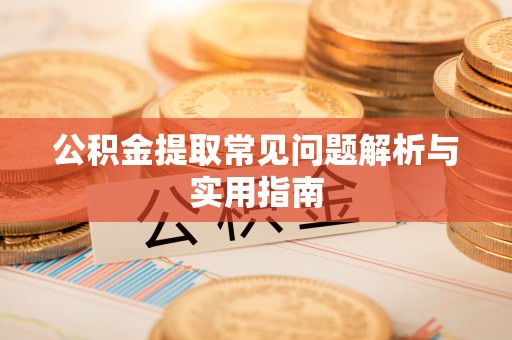 七星关公积金提取常见问题解析与实用指南