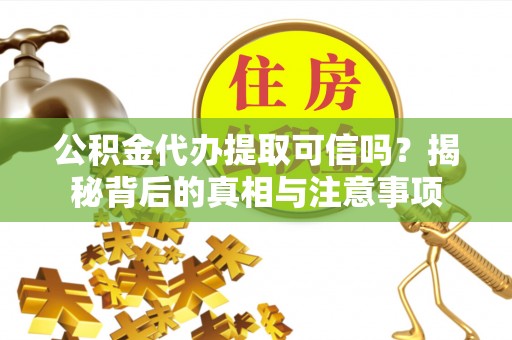 七星关公积金代办提取可信吗？揭秘背后的真相与注意事项