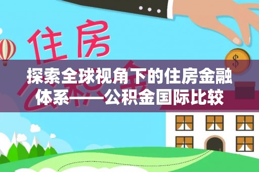 七星关探索全球视角下的住房金融体系——公积金国际比较