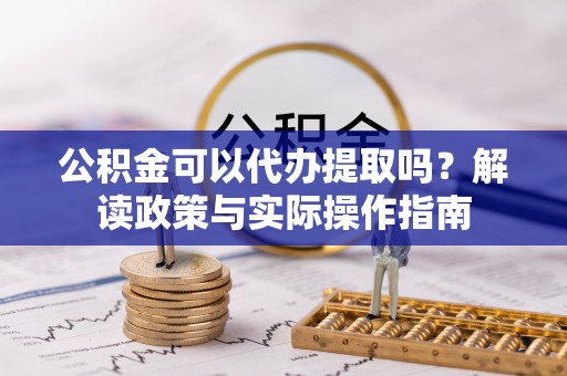 七星关公积金可以代办提取吗？解读政策与实际操作指南