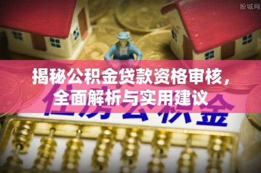 七星关揭秘公积金贷款资格审核，全面解析与实用建议