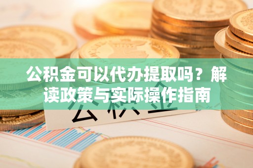 七星关公积金可以代办提取吗？解读政策与实际操作指南
