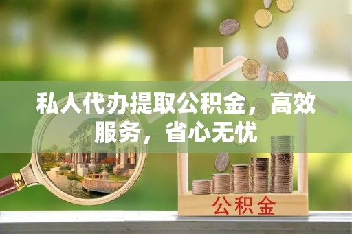 七星关私人代办提取公积金，高效服务，省心无忧