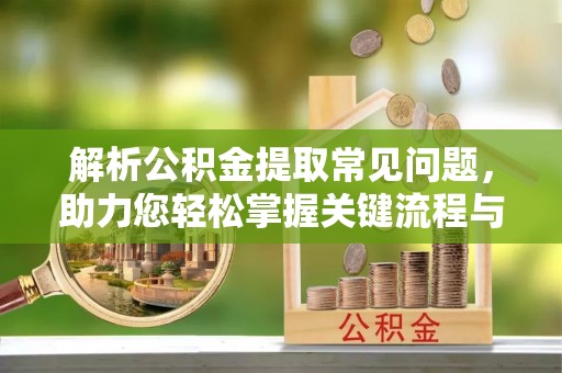 七星关解析公积金提取常见问题，助力您轻松掌握关键流程与技巧