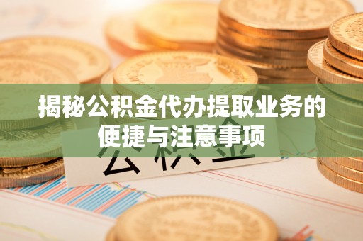 七星关揭秘公积金代办提取业务的便捷与注意事项