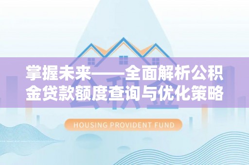 七星关掌握未来——全面解析公积金贷款额度查询与优化策略