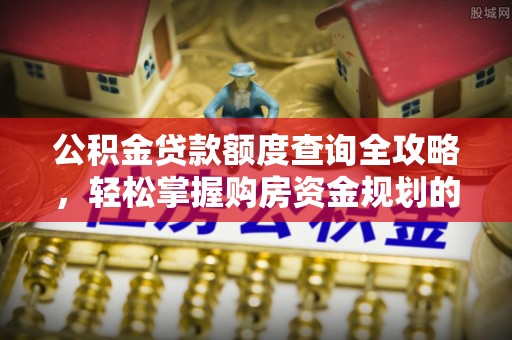 七星关公积金贷款额度查询全攻略，轻松掌握购房资金规划的关键