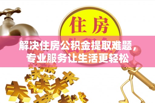 七星关解决住房公积金提取难题，专业服务让生活更轻松