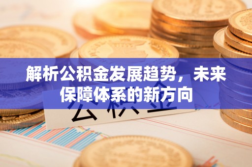 七星关解析公积金发展趋势，未来保障体系的新方向