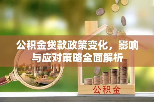 七星关公积金贷款政策变化，影响与应对策略全面解析