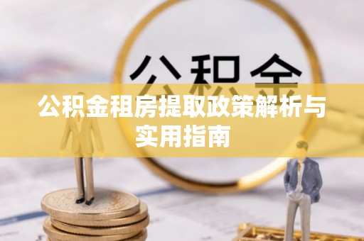 七星关公积金租房提取政策解析与实用指南