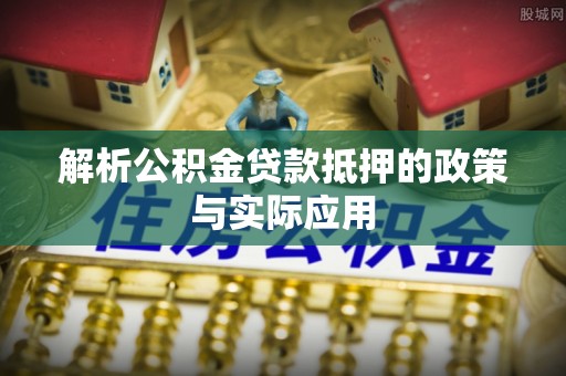 七星关解析公积金贷款抵押的政策与实际应用