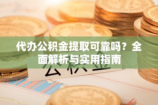 七星关代办公积金提取可靠吗？全面解析与实用指南