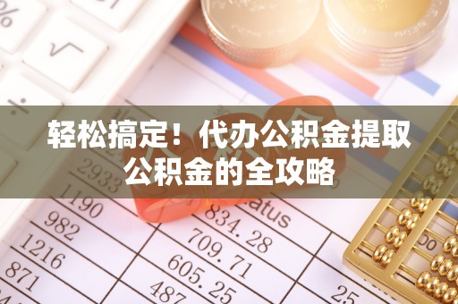 七星关轻松搞定！代办公积金提取公积金的全攻略