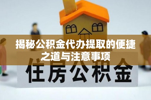 七星关揭秘公积金代办提取的便捷之道与注意事项