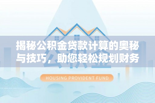 七星关揭秘公积金贷款计算的奥秘与技巧，助您轻松规划财务未来