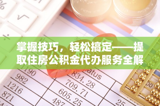 七星关掌握技巧，轻松搞定——提取住房公积金代办服务全解析