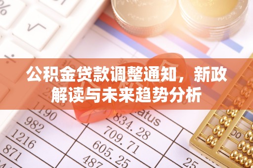 七星关公积金贷款调整通知，新政解读与未来趋势分析