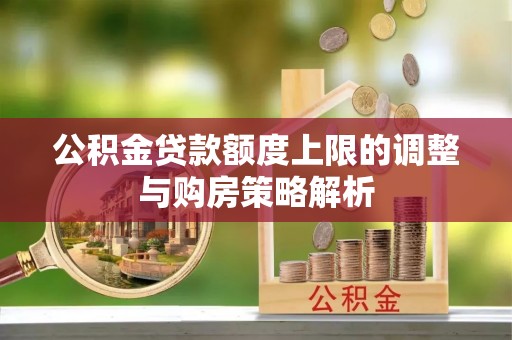 七星关公积金贷款额度上限的调整与购房策略解析