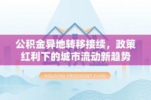 七星关公积金异地转移接续，政策红利下的城市流动新趋势