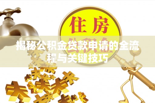 七星关揭秘公积金贷款申请的全流程与关键技巧