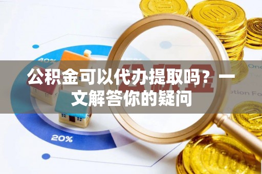 七星关公积金可以代办提取吗？一文解答你的疑问