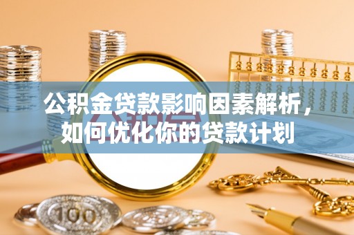 七星关公积金贷款影响因素解析，如何优化你的贷款计划