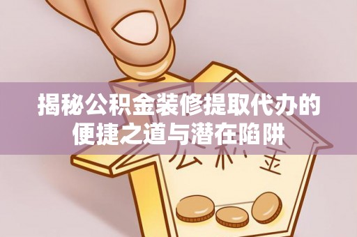 七星关揭秘公积金装修提取代办的便捷之道与潜在陷阱