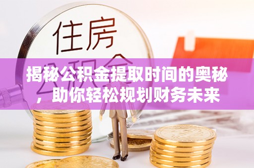 七星关揭秘公积金提取时间的奥秘，助你轻松规划财务未来